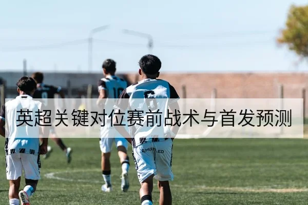 英超关键对位赛前战术与首发预测