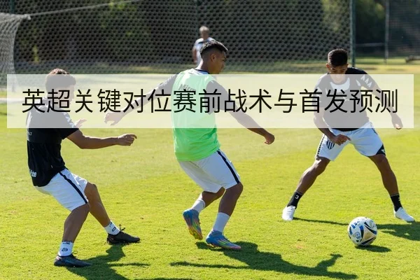 英超关键对位赛前战术与首发预测